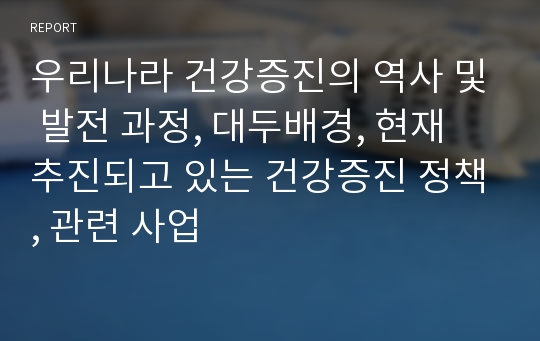 우리나라 건강증진의 역사 및 발전 과정, 대두배경, 현재 추진되고 있는 건강증진 정책, 관련 사업