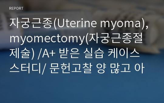 자궁근종(Uterine myoma),myomectomy(자궁근종절제술) /A+ 받은 실습 케이스 스터디/ 문헌고찰 양 많고 아주 잘 되어있음. 간호진단 및 실습 내용 전부 포함