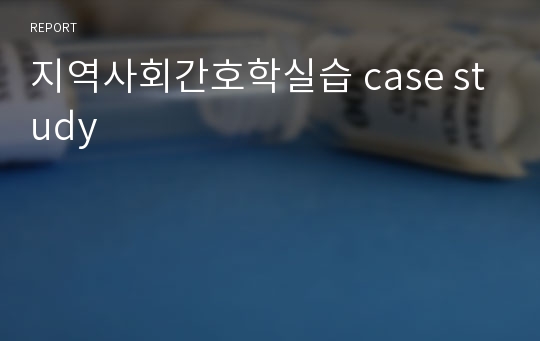 지역사회간호학실습 case study