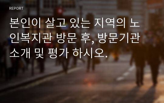 본인이 살고 있는 지역의 노인복지관 방문 후, 방문기관 소개 및 평가 하시오.