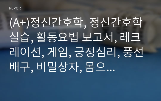 (A+)정신간호학, 정신간호학실습, 활동요법 보고서, 레크레이션, 게임, 긍정심리, 풍선배구, 비밀상자, 몸으로 말해요, 도입전개마무리, 평가