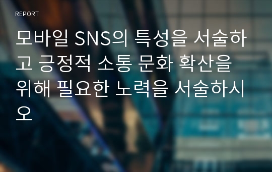 모바일 SNS의 특성을 서술하고 긍정적 소통 문화 확산을 위해 필요한 노력을 서술하시오