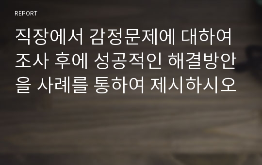 직장에서 감정문제에 대하여 조사 후에 성공적인 해결방안을 사례를 통하여 제시하시오