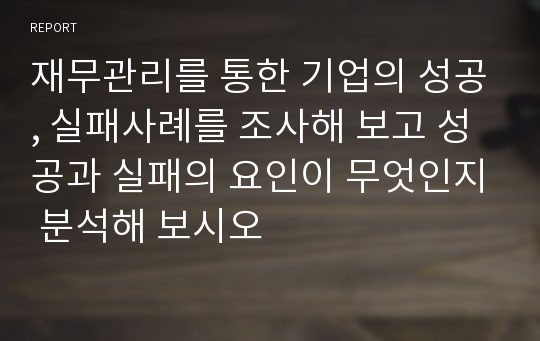 재무관리를 통한 기업의 성공, 실패사례를 조사해 보고 성공과 실패의 요인이 무엇인지 분석해 보시오