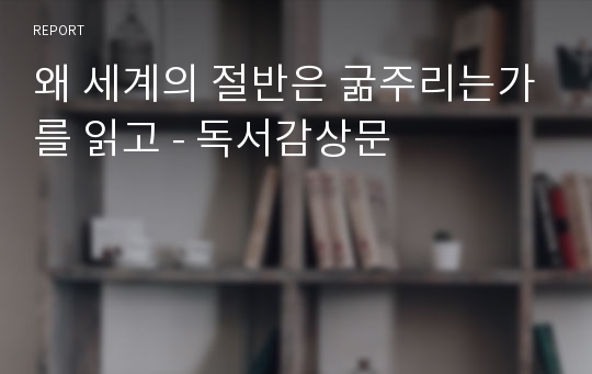 왜 세계의 절반은 굶주리는가를 읽고 - 독서감상문