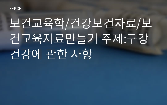 보건교육학/건강보건자료/보건교육자료만들기 주제:구강건강에 관한 사항