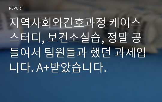 지역사회와간호과정 케이스 스터디, 보건소실습, 정말 공들여서 팀원들과 했던 과제입니다. A+받았습니다.