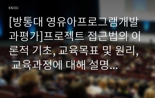 [방통대 영유아프로그램개발과평가]프로젝트 접근법의 이론적 기초, 교육목표 및 원리, 교육과정에 대해 설명하고, 한국 유아교육 현장에의 적용 시 강점과 약점에 관해 논하시오.