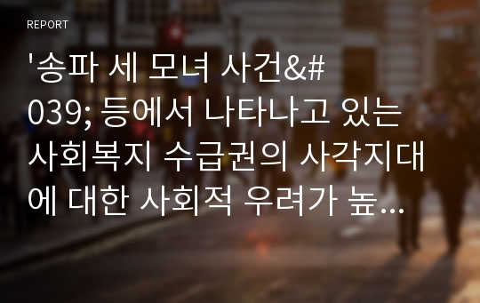 &#039;송파 세 모녀 사건&#039; 등에서 나타나고 있는 사회복지 수급권의 사각지대에 대한 사회적 우려가 높다. 이러한 사회복지수급권에 대한 현실적 한계를 생각하고, 그 개선방안에 대해 서술하시오