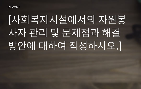 [사회복지시설에서의 자원봉사자 관리 및 문제점과 해결방안에 대하여 작성하시오.]