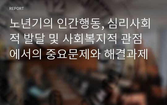 노년기의 인간행동, 심리사회적 발달 및 사회복지적 관점에서의 중요문제와 해결과제