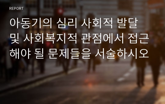 아동기의 심리 사회적 발달 및 사회복지적 관점에서 접근해야 될 문제들을 서술하시오