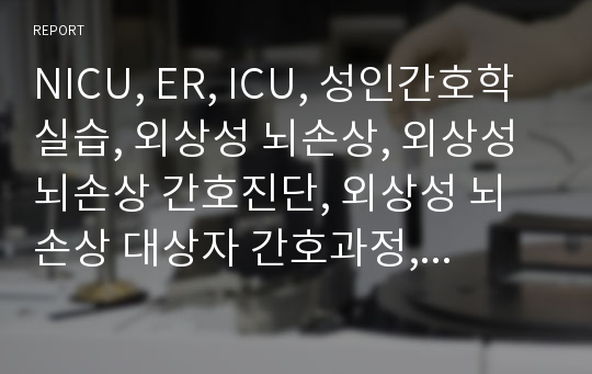 NICU, ER, ICU, 성인간호학 실습, 외상성 뇌손상, 외상성 뇌손상 간호진단, 외상성 뇌손상 대상자 간호과정, 외상성 뇌손상 급성통증(or 만성통증), 외상성 뇌손상 급성혼동