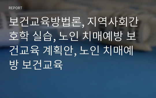 보건교육방법론, 지역사회간호학 실습, 노인 치매예방 보건교육 계획안, 노인 치매예방 보건교육