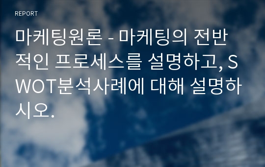 마케팅원론 - 마케팅의 전반적인 프로세스를 설명하고, SWOT분석사례에 대해 설명하시오.