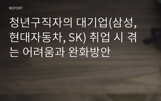 청년구직자의 대기업(삼성, 현대자동차, SK) 취업 시 겪는 어려움과 완화방안