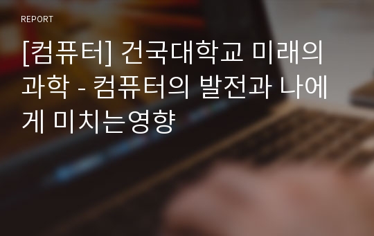 [컴퓨터] 건국대학교 미래의 과학 - 컴퓨터의 발전과 나에게 미치는영향