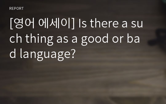 [영어 에세이] Is there a such thing as a good or bad language?