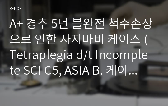 A+ 경추 5번 불완전 척수손상으로 인한 사지마비 케이스 (Tetraplegia d/t Incomplete SCI C5, ASIA B. 케이스, 간호과정, 질병스터디, 급성 충수염 케이스, 사례연구