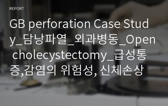 GB perforation Case Study_담낭파열_외과병동_Open cholecystectomy_급성통증,감염의 위험성, 신체손상위험성, 고체온, 영양불균형 위험성_A+++