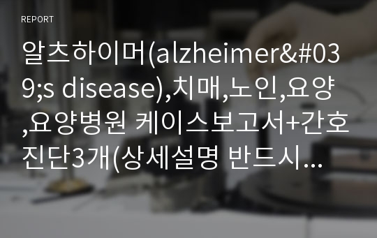 알츠하이머(alzheimer&#039;s disease),치매,노인,요양,요양병원 케이스보고서+간호진단3개(상세설명 반드시 포함합니다.)