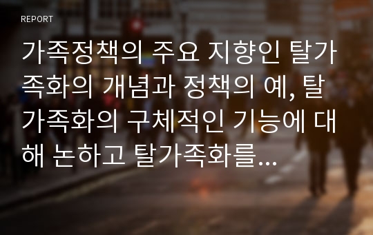 가족정책의 주요 지향인 탈가족화의 개념과 정책의 예, 탈가족화의 구체적인 기능에 대해 논하고 탈가족화를 위한 한국의 제도적 변화방향에 대해 자신의 견해를 제시하시오.