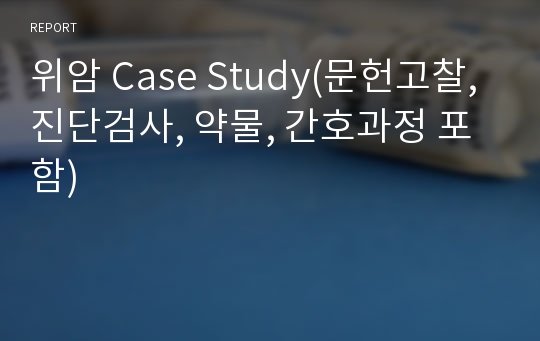 &lt; 성인간호학 &gt; 위암 Case Study (문헌고찰, 진단검사, 약물, 간호과정 포함) A+