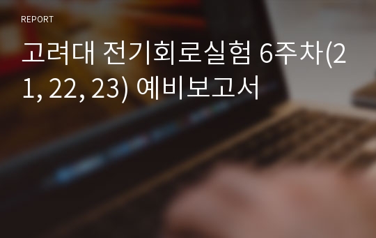 고려대 전기회로실험 6주차(21, 22, 23) 예비보고서