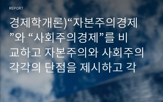 경제학개론)“자본주의경제”와 “사회주의경제”를 비교하고 자본주의와 사회주의 각각의 단점을 제시하고 각 체제의 단점이 상대체제에 대한 장점이 되는 것을 예를 들어 설명해 보시오.