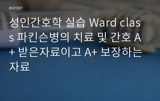 성인간호학 실습 Ward class 파킨슨병의 치료 및 간호 A+ 받은자료이고 A+ 보장하는 자료