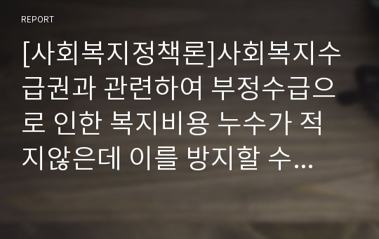 [사회복지정책론]사회복지수급권과 관련하여 부정수급으로 인한 복지비용 누수가 적지않은데 이를 방지할 수 있는 방안