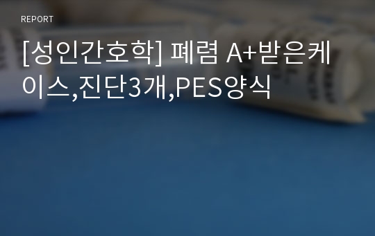 [성인간호학] 폐렴 A+받은케이스,진단3개,PES양식