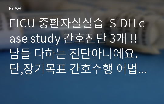 EICU 중환자실실습  SIDH case study 간호진단 3개 !! 남들 다하는 진단아니에요. 단,장기목표 간호수행 어법까지 신경 쓴 케이스  (진짜열심히함 A+받음 참고하세염)