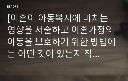 [이혼이 아동복지에 미치는 영향을 서술하고 이혼가정의 아동을 보호하기 위한 방법에는 어떤 것이 있는지 작성해 보세요]