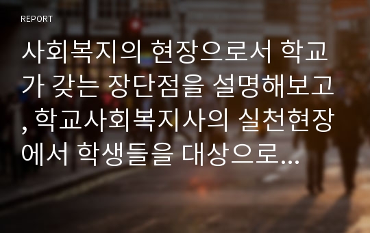 사회복지의 현장으로서 학교가 갖는 장단점을 설명해보고, 학교사회복지사의 실천현장에서 학생들을 대상으로 어떤 구체적인 서비스가 이루어질 수 있는지 설명해 보시오