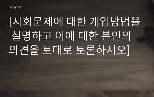 [사회문제에 대한 개입방법을 설명하고 이에 대한 본인의 의견을 토대로 토론하시오]