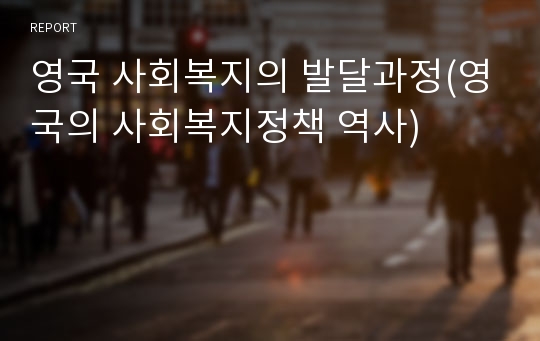 영국 사회복지의 발달과정(영국의 사회복지정책 역사)