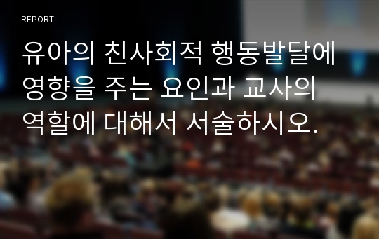 유아의 친사회적 행동발달에 영향을 주는 요인과 교사의 역할에 대해서 서술하시오.