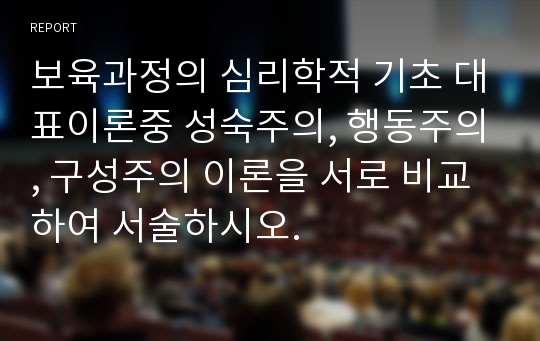 보육과정의 심리학적 기초 대표이론중 성숙주의, 행동주의, 구성주의 이론을 서로 비교하여 서술하시오.