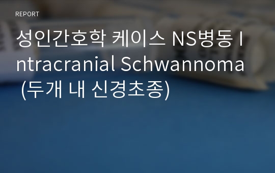 성인간호학 케이스 NS병동 Intracranial Schwannoma (두개 내 신경초종)