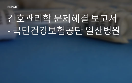 간호관리학 문제해결 보고서 - 국민건강보험공단 일산병원