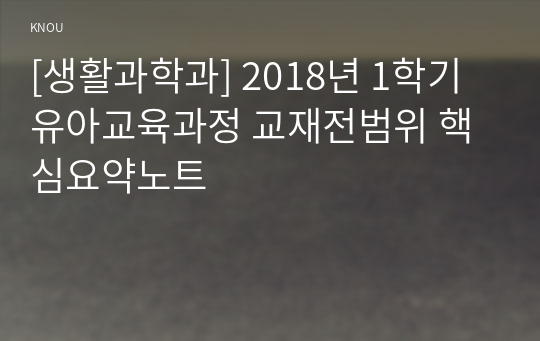 [생활과학과] 2018년 1학기 유아교육과정 교재전범위 핵심요약노트