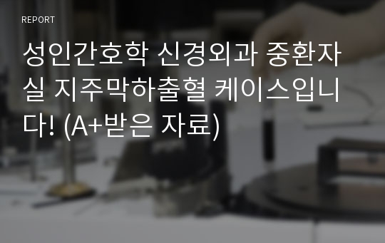 성인간호학 신경외과 중환자실 지주막하출혈 케이스입니다! (A+받은 자료)