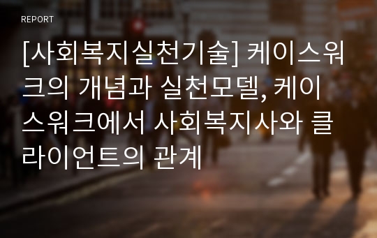 [사회복지실천기술] 케이스워크의 개념과 실천모델, 케이스워크에서 사회복지사와 클라이언트의 관계