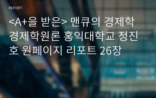 &lt;A+을 받은&gt; 맨큐의 경제학 경제학원론 홍익대학교 정진호 원페이지 리포트 26장