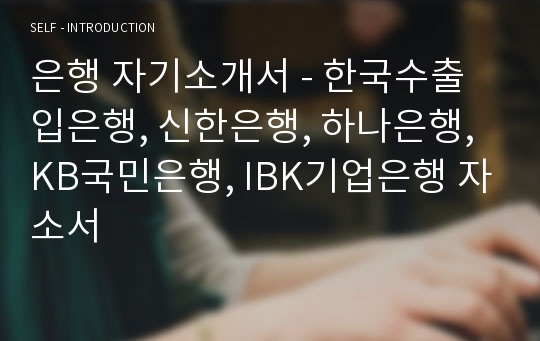 은행 자기소개서 - 한국수출입은행, 신한은행, 하나은행, KB국민은행, IBK기업은행 자소서