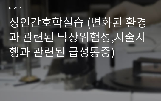 성인간호학실습 (변화된 환경과 관련된 낙상위험성,시술시행과 관련된 급성통증)