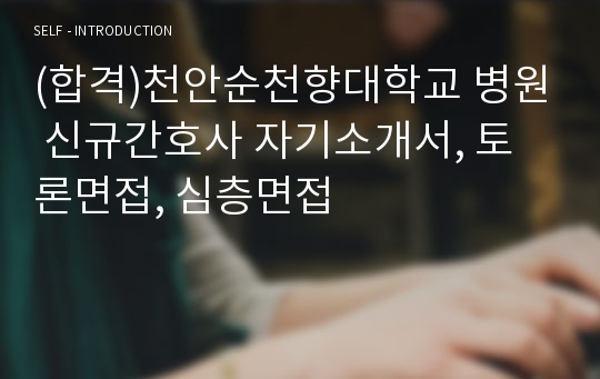 (합격)천안순천향대학교 병원 신규간호사 자기소개서, 토론면접, 심층면접