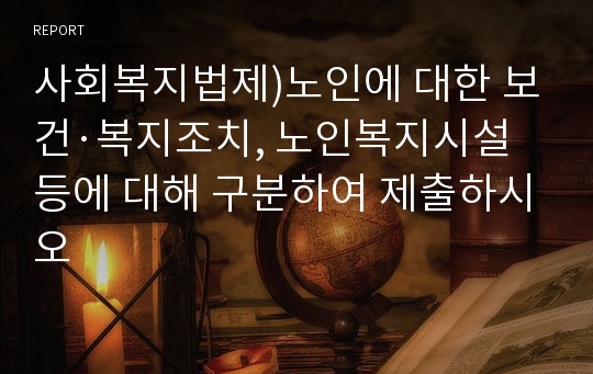 사회복지법제)노인에 대한 보건·복지조치, 노인복지시설 등에 대해 구분하여 제출하시오