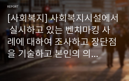 [사회복지] 사회복지시설에서 실시하고 있는 벤치마킹 사례에 대하여 조사하고 장단점을 기술하고 본인의 의견(개선방안, 발전방안 등)을 제시하시오